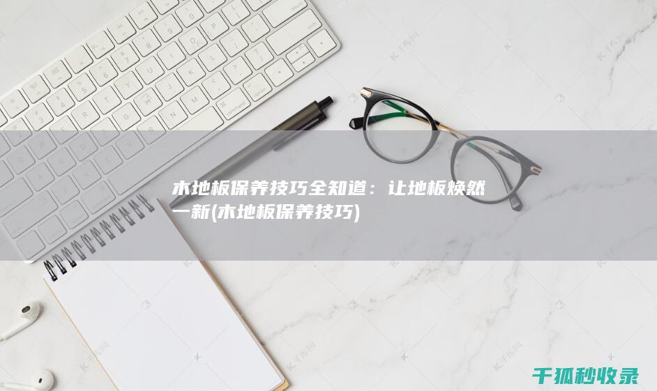 木地板保养技巧全知道：让地板焕然一新 (木地板保养技巧)