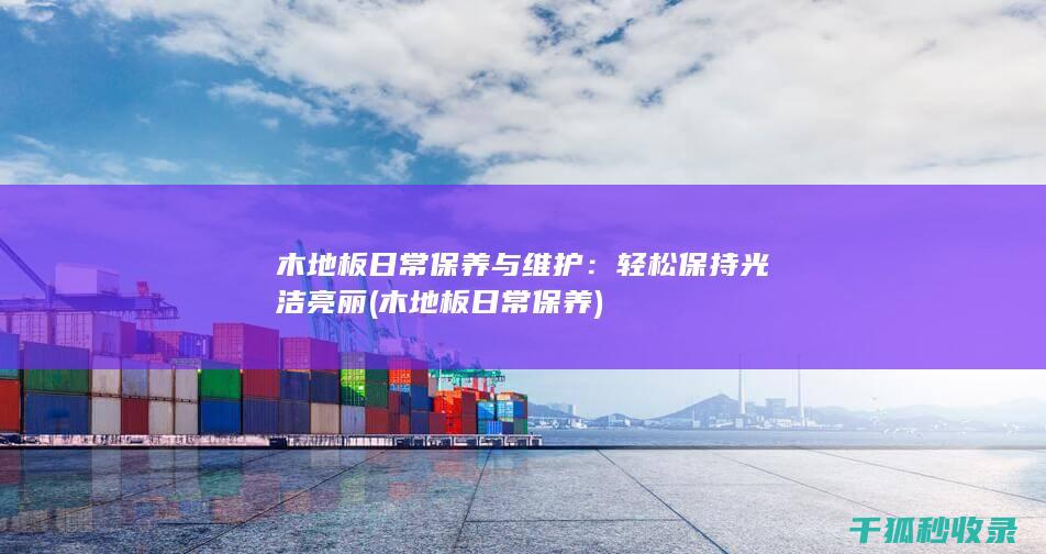木地板日常保养与维护：轻松保持光洁亮丽 (木地板日常保养)