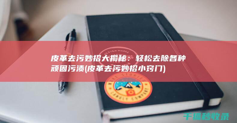 皮革去污妙招大揭秘：轻松去除各种顽固污渍 (皮革去污妙招小窍门)
