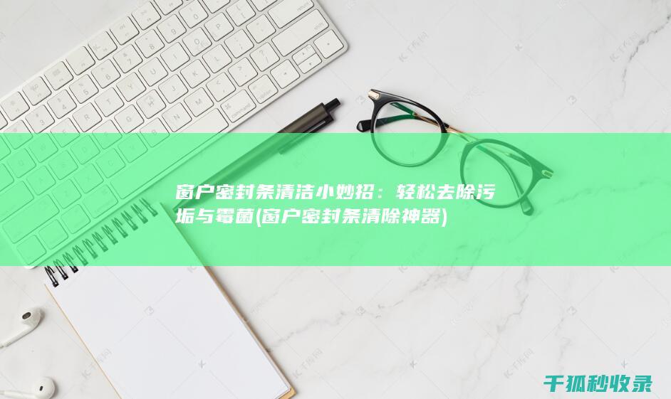窗户密封条清洁小妙招：轻松去除污垢与霉菌 (窗户密封条清除神器)