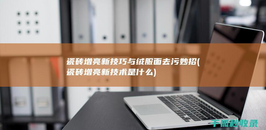 瓷砖增亮新技巧与绒服面去污妙招 (瓷砖增亮新技术是什么)