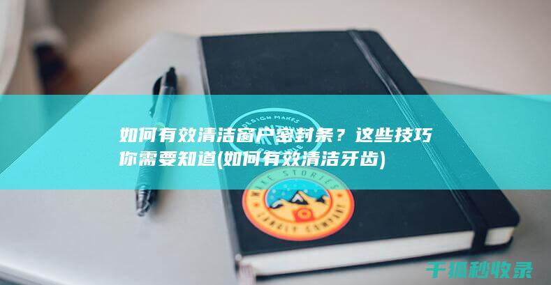 如何有效清洁窗户密封条？这些技巧你需要知道 (如何有效清洁牙齿)