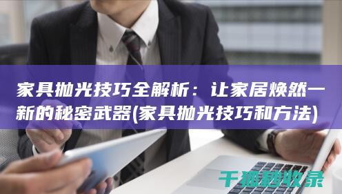 家具抛光技巧全解析：让家居焕然一新的秘密武器 (家具抛光技巧和方法)