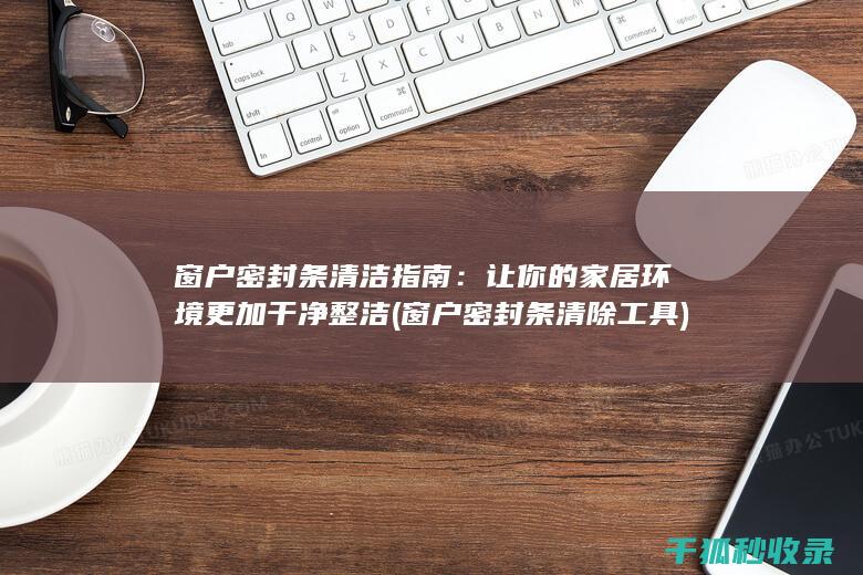 窗户密封条清洁指南：让你的家居环境更加干净整洁 (窗户密封条清除工具)