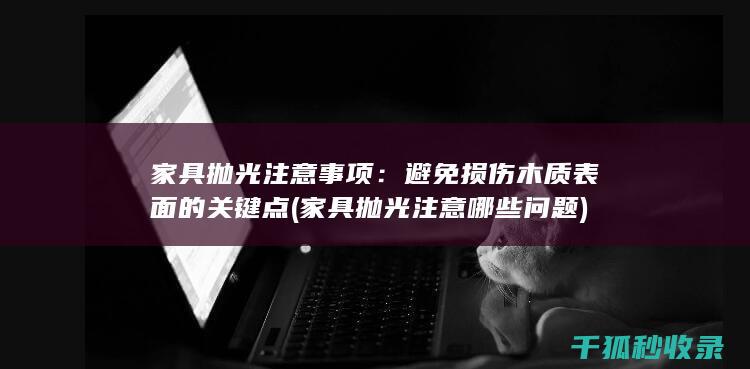 家具抛光注意事项：避免损伤木质表面的关键点 (家具抛光注意哪些问题)