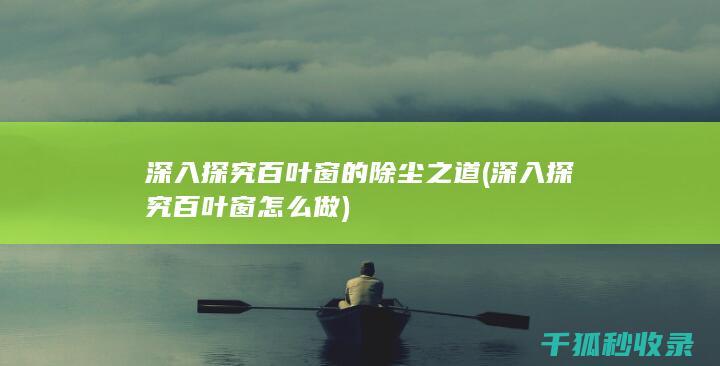 深入探究百叶窗的除尘之道 (深入探究百叶窗怎么做)