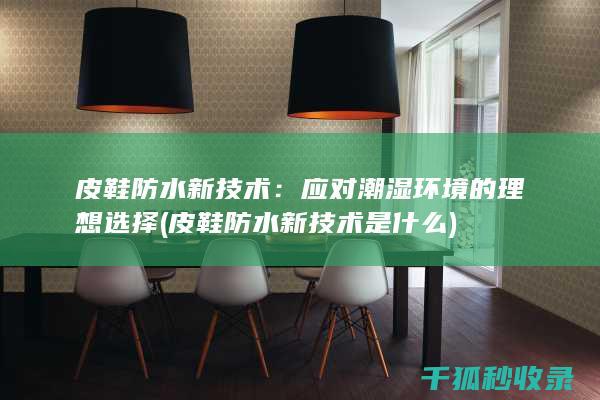 皮鞋防水新技术：应对潮湿环境的理想选择 (皮鞋防水新技术是什么)