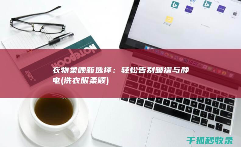 衣物柔顺新选择：轻松告别皱褶与静电 (洗衣服柔顺)