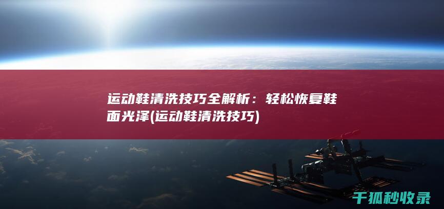 运动鞋清洗技巧全解析：轻松恢复鞋面光泽 (运动鞋清洗技巧)