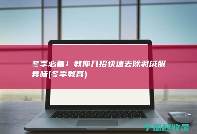 冬季必备！教你几招快速去除羽绒服异味 (冬季教育)