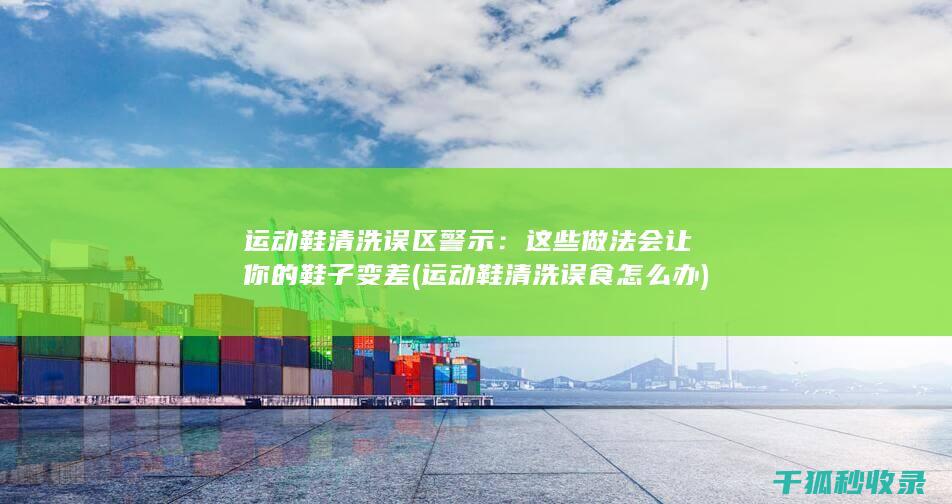 运动鞋清洗误区警示：这些做法会让你的鞋子变差 (运动鞋清洗误食怎么办)