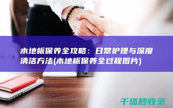 木地板保养全攻略：日常护理与深度清洁方法 (木地板保养全过程图片)