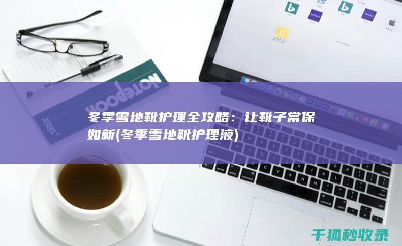 冬季雪地靴护理全攻略：让靴子常保如新 (冬季雪地靴护理液)