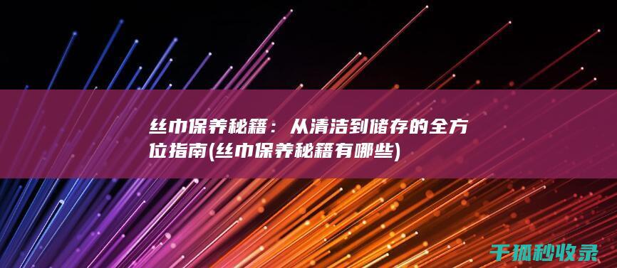 丝巾保养秘籍：从清洁到储存的全方位指南 (丝巾保养秘籍有哪些)