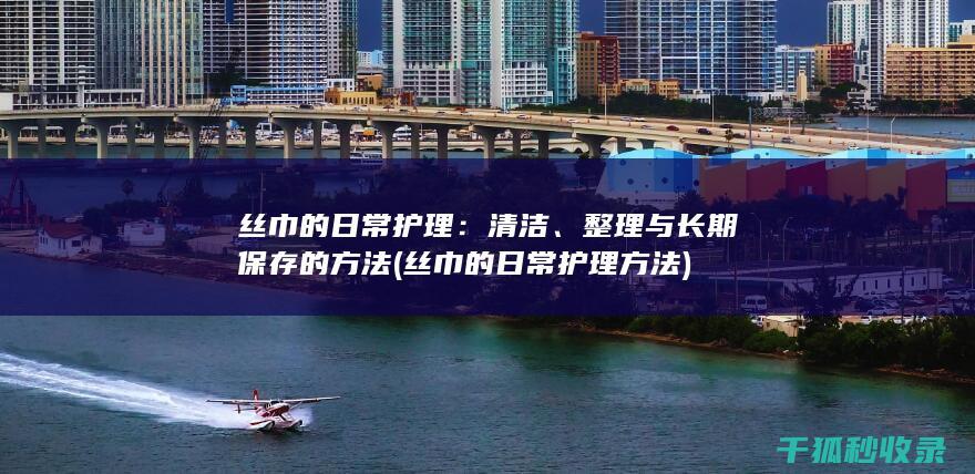 丝巾的日常护理：清洁、整理与长期保存的方法 (丝巾的日常护理方法)