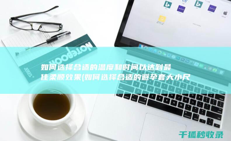 如何选择合适的温度和时间以达到最佳柔顺效果 (如何选择合适的避孕套大小尺寸)