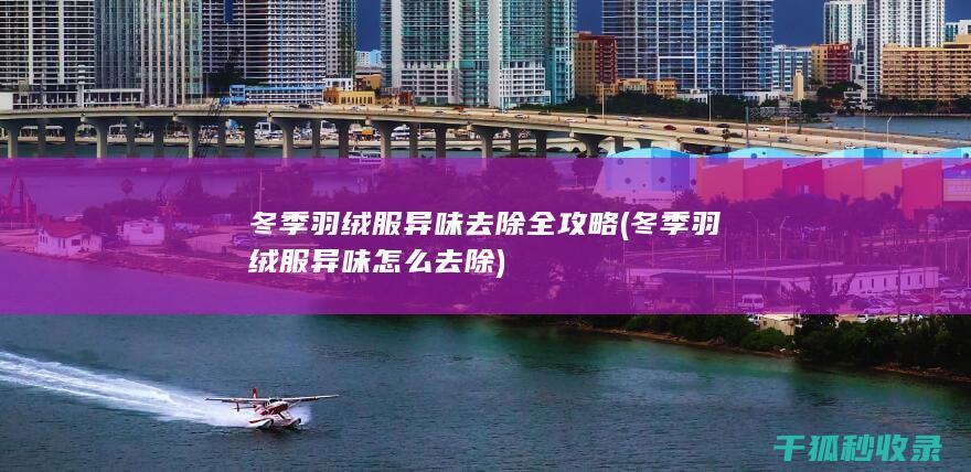 冬季羽绒服异味去除全攻略 (冬季羽绒服异味怎么去除)