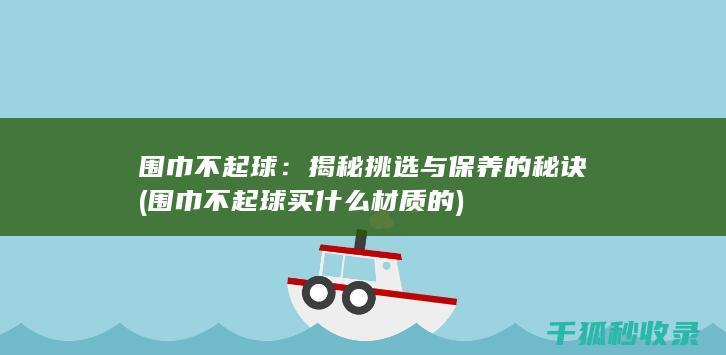 围巾不起球：揭秘挑选与保养的秘诀 (围巾不起球买什么材质的)