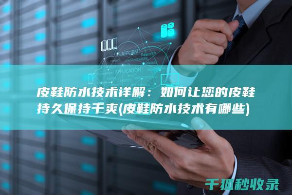 皮鞋防水技术详解：如何让您的皮鞋持久保持干爽 (皮鞋防水技术有哪些)