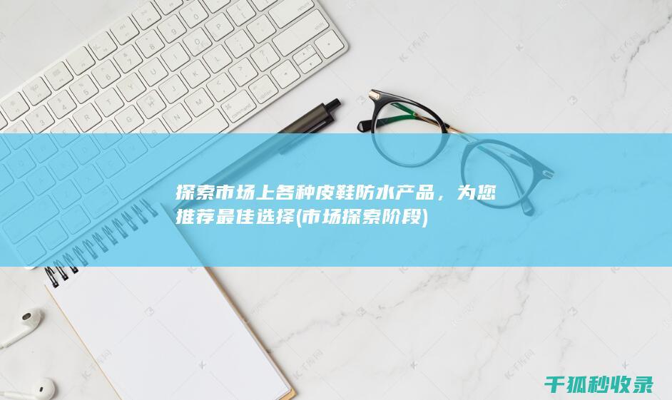 探索市场上各种皮鞋防水产品，为您推荐最佳选择 (市场探索阶段)