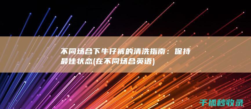 不同场合下牛仔裤的清洗指南：保持最佳状态 (在不同场合英语)