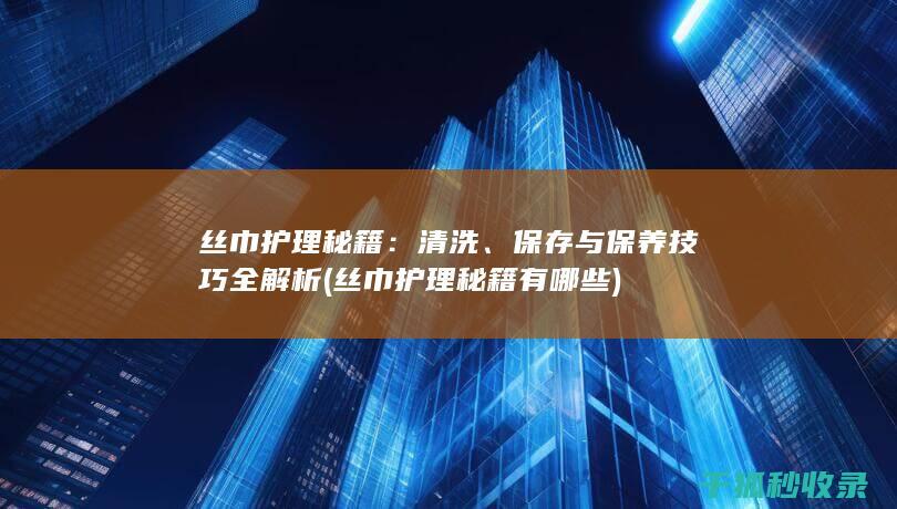 丝巾护理秘籍：清洗、保存与保养技巧全解析 (丝巾护理秘籍有哪些)
