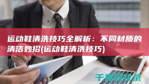 运动鞋清洗技巧全解析：不同材质的清洁妙招 (运动鞋清洗技巧)