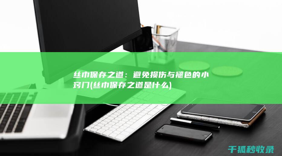 丝巾保存之道：避免损伤与褪色的小窍门 (丝巾保存之道是什么)
