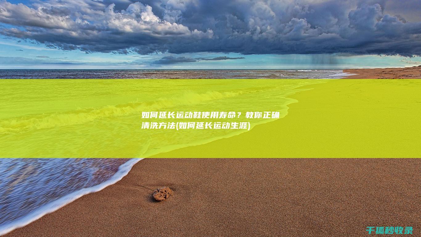 如何延长运动鞋使用寿命？教你正确清洗方法 (如何延长运动生涯)