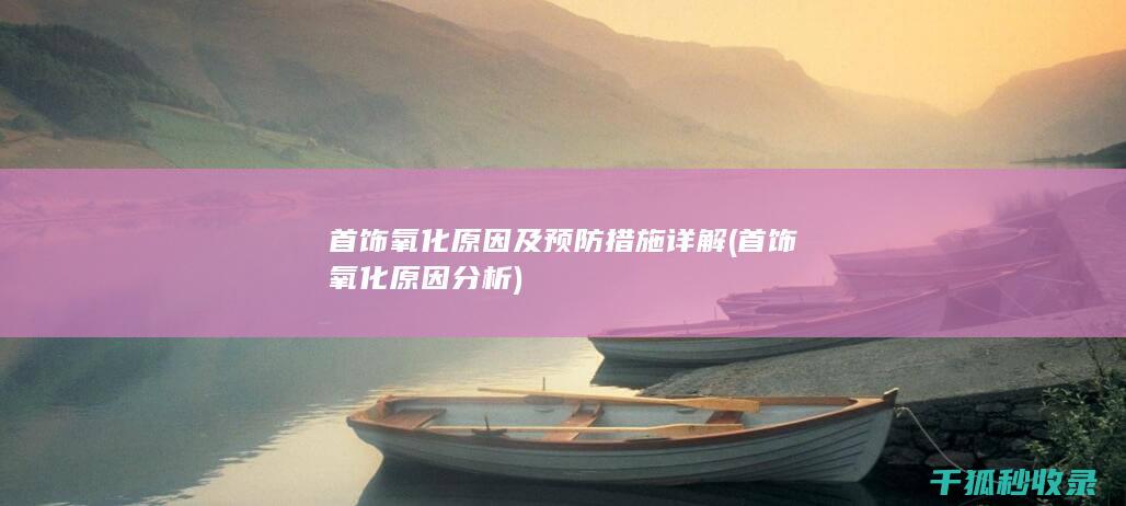 首饰氧化原因及预防措施详解 (首饰氧化原因分析)