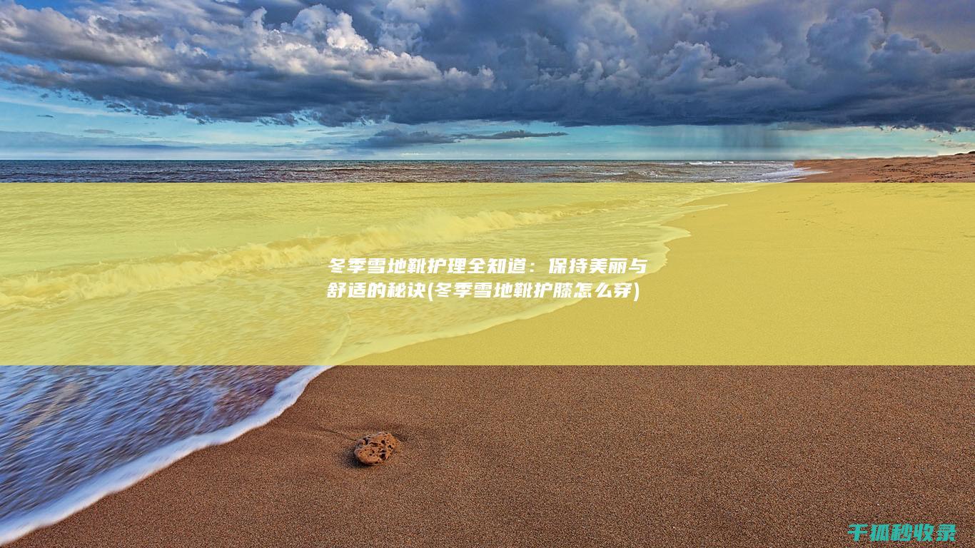 冬季雪地靴护理全知道：保持美丽与舒适的秘诀 (冬季雪地靴护膝怎么穿)