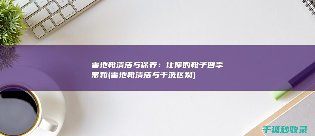 雪地靴清洁与保养：让你的靴子四季常新 (雪地靴清洁与干洗区别)