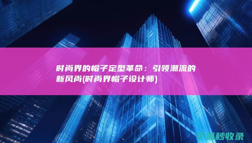 时尚界的帽子定型革命：引领潮流的新风尚 (时尚界帽子设计师)