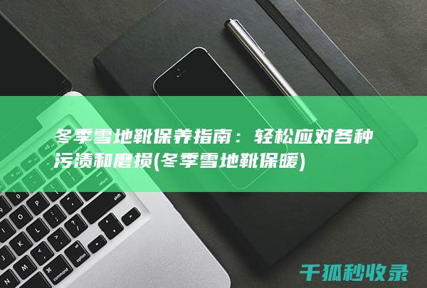 冬季雪地靴保养指南：轻松应对各种污渍和磨损 (冬季雪地靴保暖)