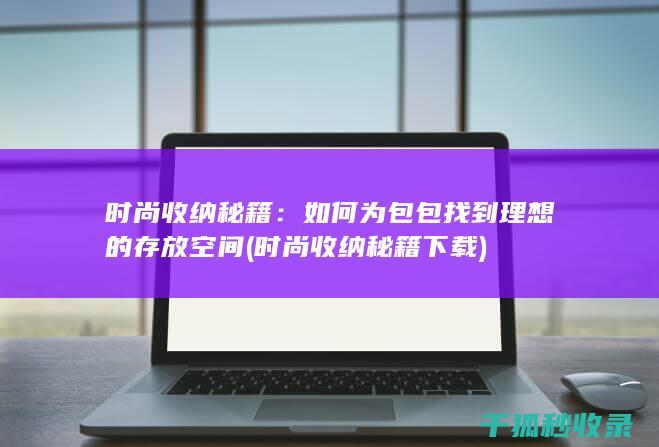 时尚收纳秘籍：如何为包包找到理想的存放空间 (时尚收纳秘籍下载)