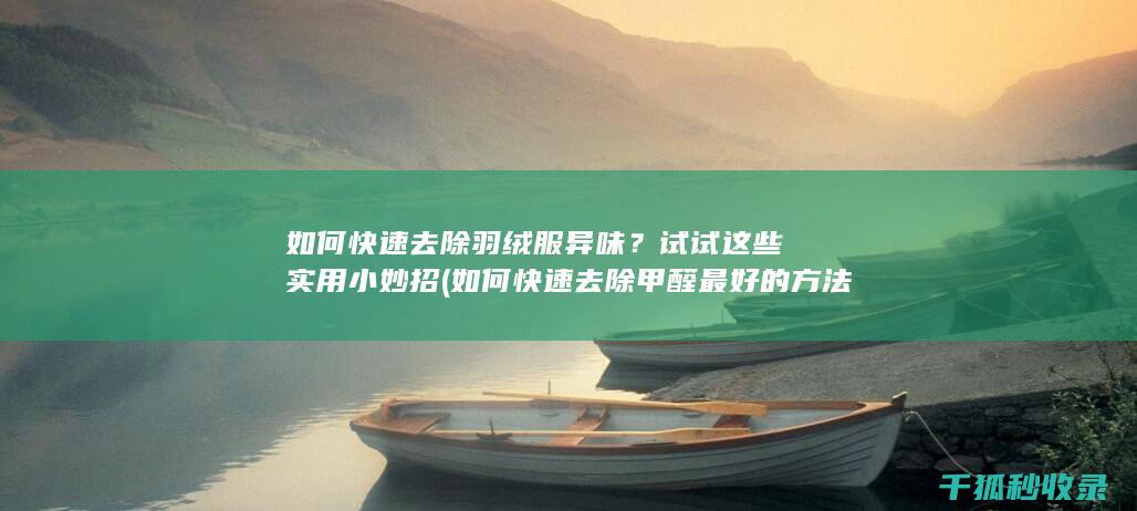 如何快速去除羽绒服异味？试试这些实用小妙招 (如何快速去除甲醛最好的方法)