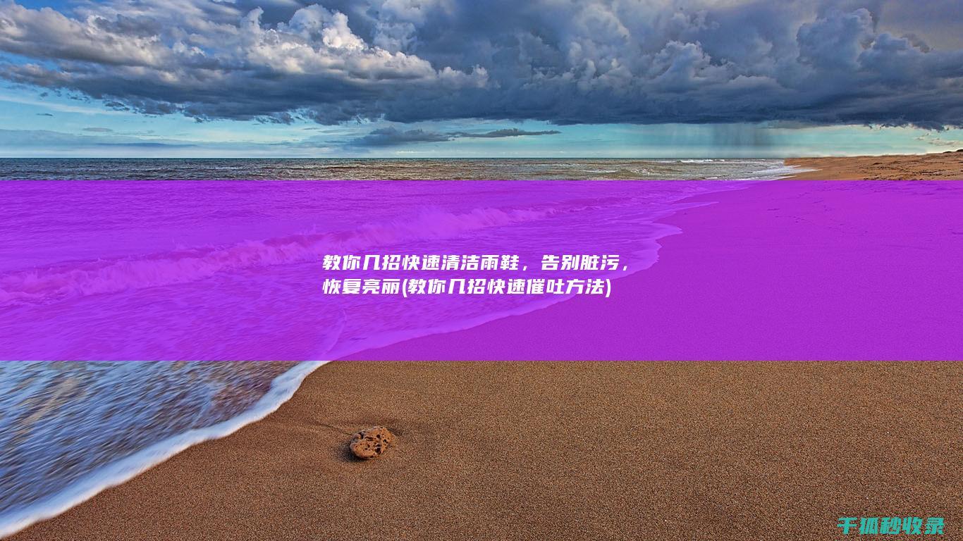 教你几招快速清洁雨鞋，告别脏污，恢复亮丽 (教你几招快速催吐方法)
