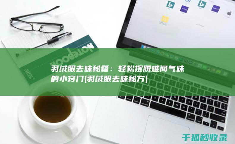 羽绒服去味秘籍：轻松摆脱难闻气味的小窍门 (羽绒服去味秘方)