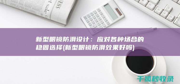 新型眼镜防滑设计：应对各种场合的稳固选择 (新型眼镜防滑效果好吗)