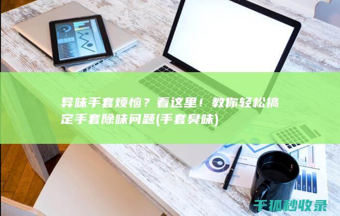 异味手套烦恼？看这里！教你轻松搞定手套除味问题 (手套臭味)
