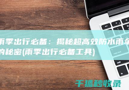 雨季出行必备：揭秘超高效防水雨伞的秘密 (雨季出行必备工具)