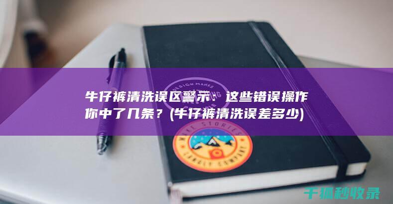 牛仔裤清洗误区警示：这些错误操作你中了几条？ (牛仔裤清洗误差多少)