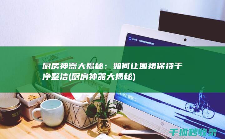 厨房神器大揭秘：如何让围裙保持干净整洁 (厨房神器大揭秘)