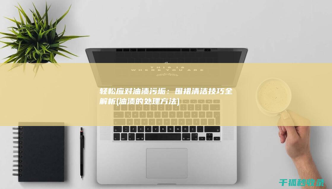 轻松应对油渍污垢：围裙清洁技巧全解析 (油渍的处理方法)