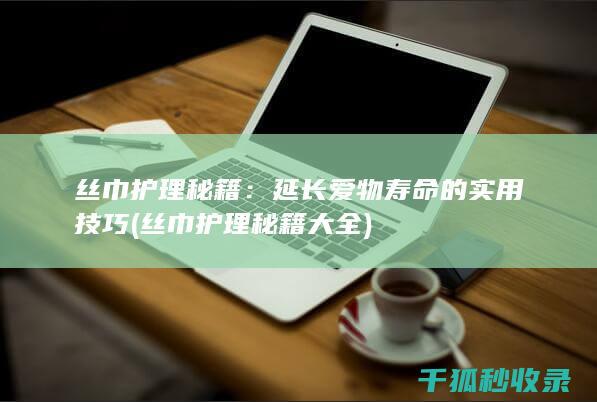 丝巾护理秘籍：延长爱物寿命的实用技巧 (丝巾护理秘籍大全)