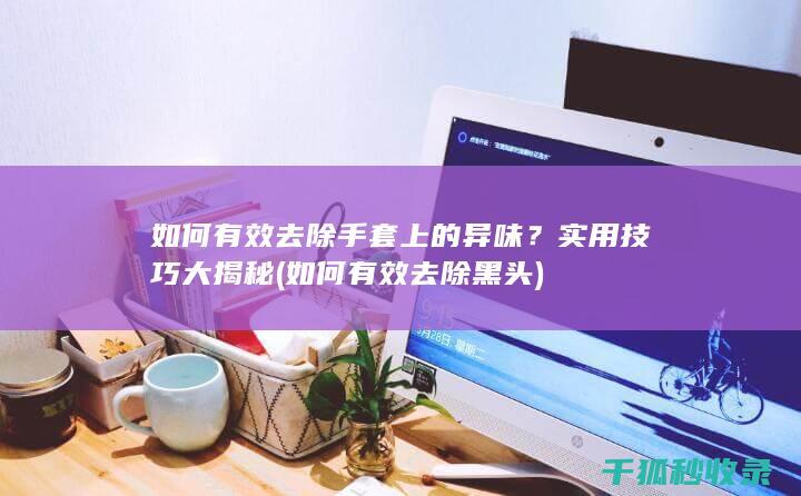 如何有效去除手套上的异味？实用技巧大揭秘 (如何有效去除黑头)