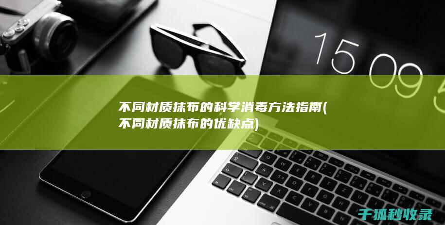 不同材质抹布的科学消毒方法指南 (不同材质抹布的优缺点)