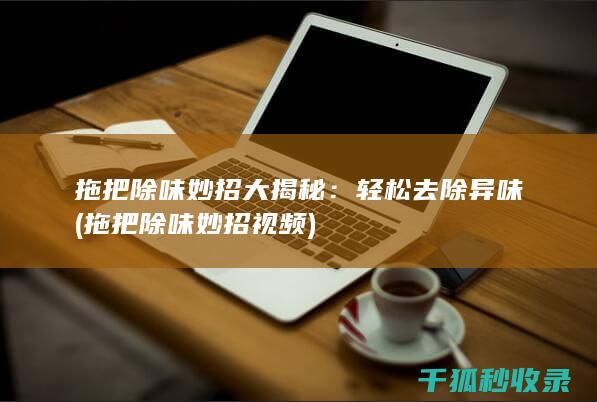 拖把除味妙招大揭秘：轻松去除异味 (拖把除味妙招视频)