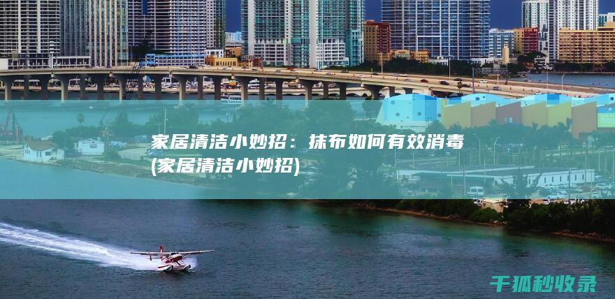 家居清洁小妙招：抹布如何有效消毒 (家居清洁小妙招)