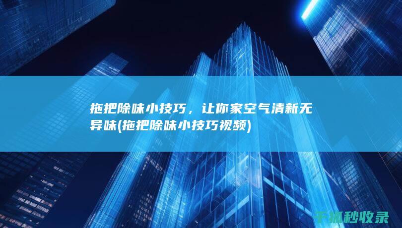 拖把除味小技巧，让你家空气清新无异味 (拖把除味小技巧视频)